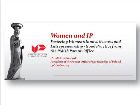 Dr Alicja Adamczak President of the Patent Office of the Republic of Poland 13 October 2015 Women and IP Fostering Women’s Innovativeness and Entrepreneurship.