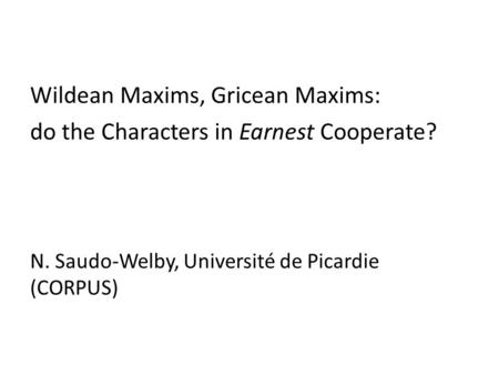 Wildean Maxims, Gricean Maxims: do the Characters in Earnest Cooperate? N. Saudo-Welby, Université de Picardie (CORPUS)