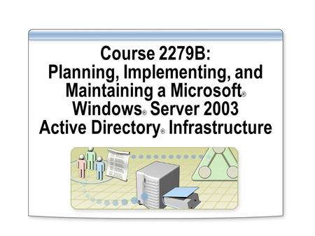 Course 2279B: Planning, Implementing, and Maintaining a Microsoft ® Windows ® Server 2003 Active Directory ® Infrastructure.