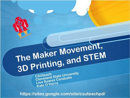 The Maker Movement, 3D Printing, and STEM CSUteach Cleveland State University Lisa Suarez Caraballo Kate O’Harra https://sites.google.com/site/csuteachpd/