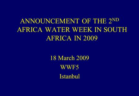 ANNOUNCEMENT OF THE 2 ND AFRICA WATER WEEK IN SOUTH AFRICA IN 2009 18 March 2009 WWF5 Istanbul.