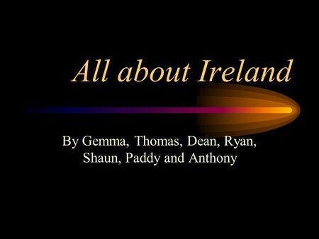 All about Ireland By Gemma, Thomas, Dean, Ryan, Shaun, Paddy and Anthony.