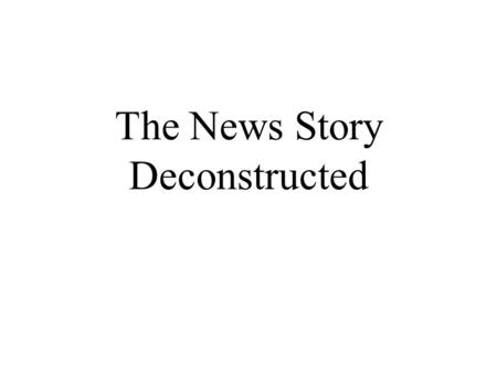 The News Story Deconstructed. What is the goal of a news story?