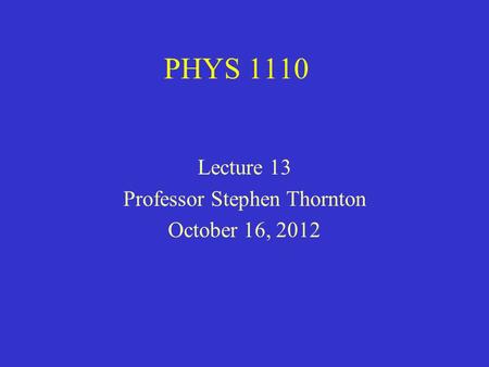 PHYS 1110 Lecture 13 Professor Stephen Thornton October 16, 2012.