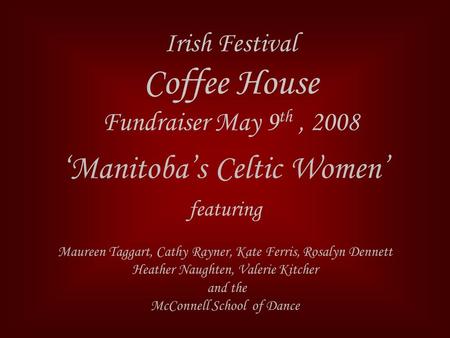 Irish Festival Coffee House Fundraiser May 9 th, 2008 ‘Manitoba’s Celtic Women’ featuring Maureen Taggart, Cathy Rayner, Kate Ferris, Rosalyn Dennett Heather.