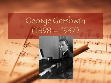 George Gershwin (1898 – 1937). George Gershwin Born in 1898 in Brooklyn, NY to Ukrainian Jewish immigrants Birth name – Jacob Gershovitz Began musical.