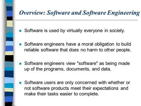 Overview: Software and Software Engineering n Software is used by virtually everyone in society. n Software engineers have a moral obligation to build.