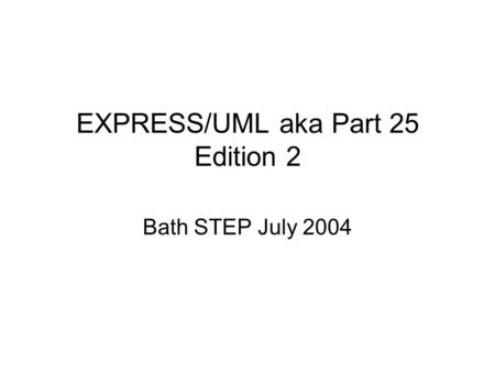 EXPRESS/UML aka Part 25 Edition 2 Bath STEP July 2004.