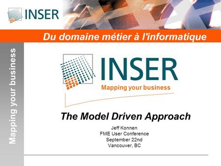 Mapping your business Du domaine métier à l'informatique Mapping your business The Model Driven Approach Jeff Konnen FME User Conference September 22nd.