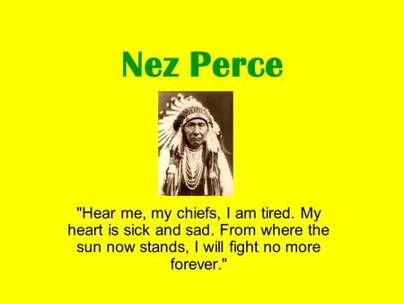 Nez Perce Hear me, my chiefs, I am tired. My heart is sick and sad. From where the sun now stands, I will fight no more forever.