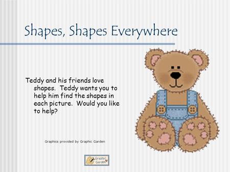 Shapes, Shapes Everywhere Teddy and his friends love shapes. Teddy wants you to help him find the shapes in each picture. Would you like to help? Graphics.