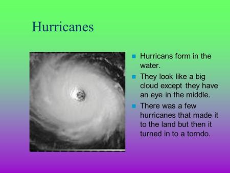 Hurricanes Hurricans form in the water. They look like a big cloud except they have an eye in the middle. There was a few hurricanes that made it to the.