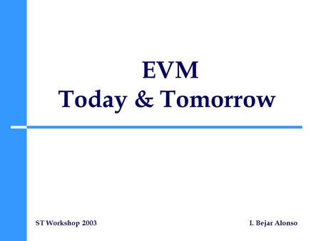 EVM Today & Tomorrow ST Workshop 2003 I. Bejar Alonso.