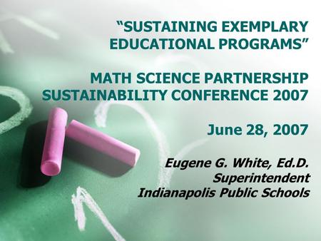 “SUSTAINING EXEMPLARY EDUCATIONAL PROGRAMS” MATH SCIENCE PARTNERSHIP SUSTAINABILITY CONFERENCE 2007 June 28, 2007 Eugene G. White, Ed.D. Superintendent.