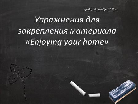 Упражнения для закрепления материала «Enjoying your home» среда, 16 декабря 2015 г.