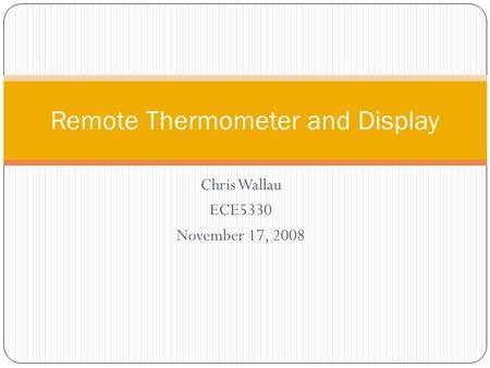 Chris Wallau ECE5330 November 17, 2008 Remote Thermometer and Display.