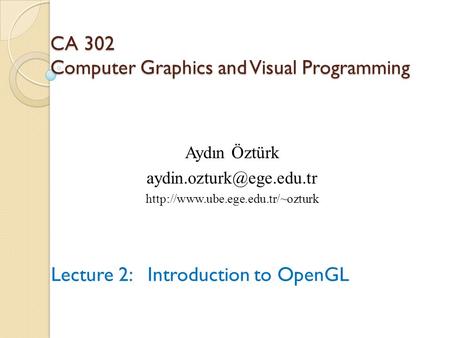 CA 302 Computer Graphics and Visual Programming Lecture 2: Introduction to OpenGL Aydın Öztürk