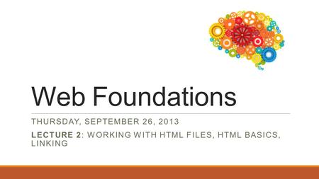 Web Foundations THURSDAY, SEPTEMBER 26, 2013 LECTURE 2: WORKING WITH HTML FILES, HTML BASICS, LINKING.