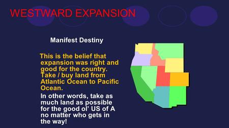 Manifest Destiny This is the belief that expansion was right and good for the country. Take / buy land from Atlantic Ocean to Pacific Ocean. In other words,