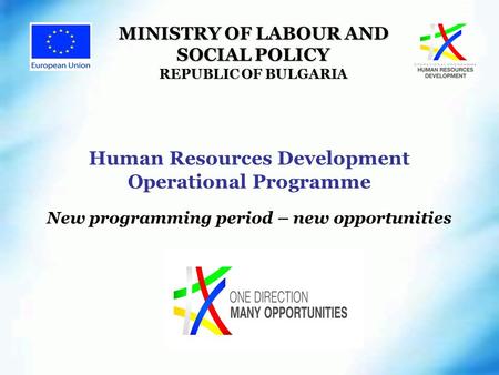 Human Resources Development Operational Programme New programming period – new opportunities MINISTRY OF LABOUR AND SOCIAL POLICY REPUBLIC OF BULGARIA.