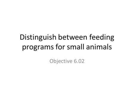 Distinguish between feeding programs for small animals Objective 6.02.