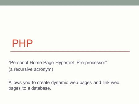 PHP “Personal Home Page Hypertext Pre-processor” (a recursive acronym) Allows you to create dynamic web pages and link web pages to a database.