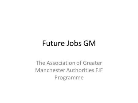 Future Jobs GM The Association of Greater Manchester Authorities FJF Programme.