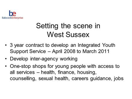 Setting the scene in West Sussex 3 year contract to develop an Integrated Youth Support Service – April 2008 to March 2011 Develop inter-agency working.