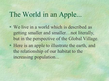 The World in an Apple... §We live in a world which is described as getting smaller and smaller…not literally, but in the perspective of the Global Village.