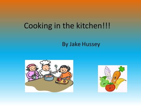 Cooking in the kitchen!!! By Jake Hussey. “Johnny have you washed your hands yet?” “No not yet mum.” “Well you can’t start cooking until you’ve washed.