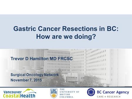 Gastric Cancer Resections in BC: How are we doing? Trevor D Hamilton MD FRCSC Surgical Oncology Network November 7, 2015.