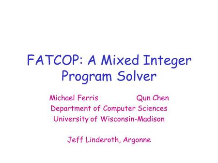 FATCOP: A Mixed Integer Program Solver Michael FerrisQun Chen Department of Computer Sciences University of Wisconsin-Madison Jeff Linderoth, Argonne.