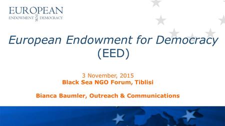 European Endowment for Democracy (EED) 3 November, 2015 Black Sea NGO Forum, Tiblisi Bianca Baumler, Outreach & Communications.