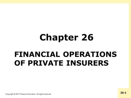 Copyright © 2011 Pearson Education. All rights reserved. 26-1 FINANCIAL OPERATIONS OF PRIVATE INSURERS Chapter 26.