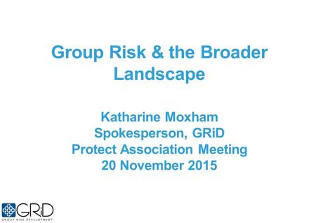 Group Risk & the Broader Landscape Katharine Moxham Spokesperson, GRiD Protect Association Meeting 20 November 2015.