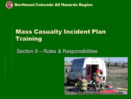 Northeast Colorado All Hazards Region 1 Mass Casualty Incident Plan Training Section 8 – Roles & Responsibilities.