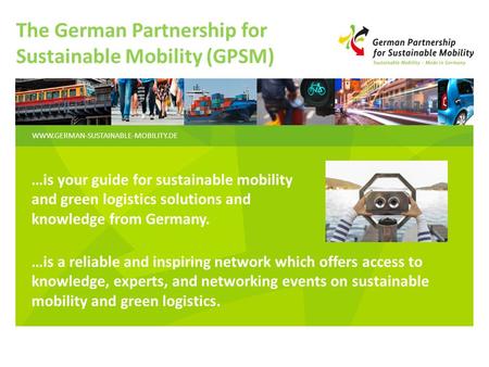 WWW.GERMAN-SUSTAINABLE-MOBILITY.DE The German Partnership for Sustainable Mobility (GPSM) …is your guide for sustainable mobility and green logistics solutions.