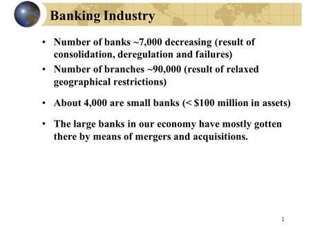 1 Banking Industry Number of banks ~7,000 decreasing (result of consolidation, deregulation and failures) Number of branches ~90,000 (result of relaxed.