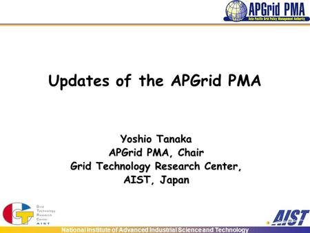 National Institute of Advanced Industrial Science and Technology Updates of the APGrid PMA Yoshio Tanaka APGrid PMA, Chair Grid Technology Research Center,