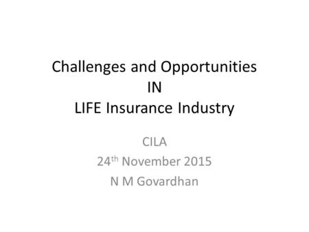 Challenges and Opportunities IN LIFE Insurance Industry CILA 24 th November 2015 N M Govardhan.