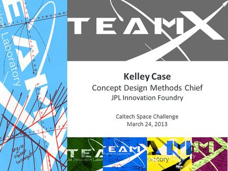 Kelley Case Concept Design Methods Chief JPL Innovation Foundry Caltech Space Challenge March 24, 2013.