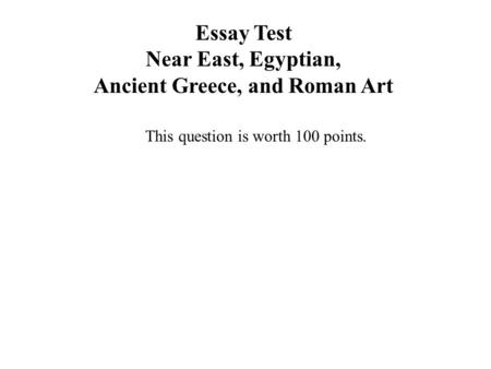 Essay Test Near East, Egyptian, Ancient Greece, and Roman Art This question is worth 100 points.