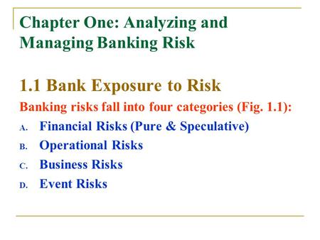 Chapter One: Analyzing and Managing Banking Risk 1.1 Bank Exposure to Risk Banking risks fall into four categories (Fig. 1.1): A. Financial Risks (Pure.