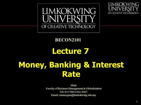 1 Money, Banking & Interest Rate Lecture 7 BECON2101 Shan Faculty of Business Management & Globalization Tel: 83178833 Ext. 8407