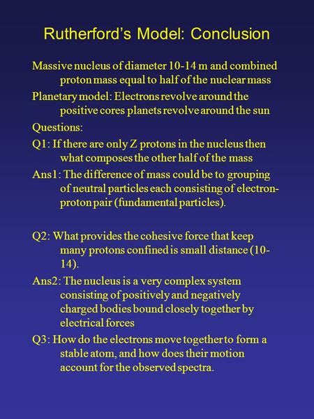 Rutherford’s Model: Conclusion Massive nucleus of diameter 10-14 m and combined proton mass equal to half of the nuclear mass Planetary model: Electrons.