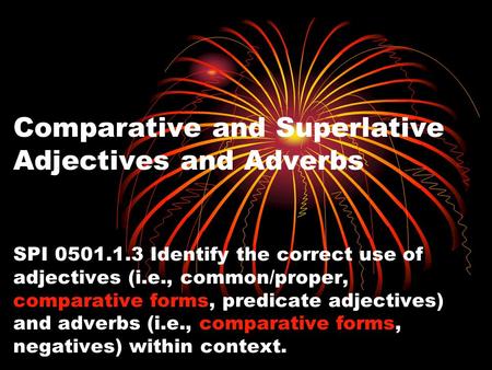 Comparative and Superlative Adjectives and Adverbs SPI 0501.1.3 Identify the correct use of adjectives (i.e., common/proper, comparative forms, predicate.