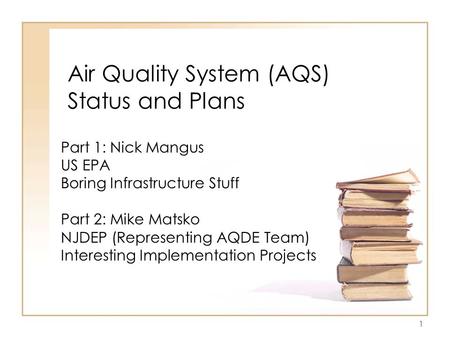 1 Air Quality System (AQS) Status and Plans Part 1: Nick Mangus US EPA Boring Infrastructure Stuff Part 2: Mike Matsko NJDEP (Representing AQDE Team) Interesting.