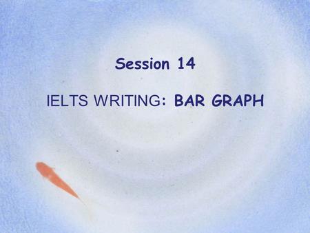 Session 14 IELTS WRITING: BAR GRAPH