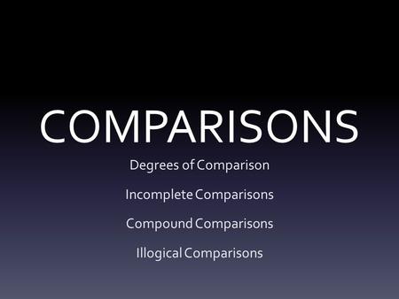 COMPARISONS Degrees of Comparison Incomplete Comparisons Compound Comparisons Illogical Comparisons.