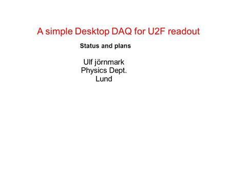 A simple Desktop DAQ for U2F readout Ulf jörnmark Physics Dept. Lund Status and plans.